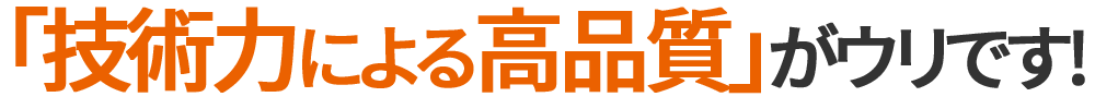 「技術力による品質」がウリです!