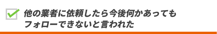 他の業者に依頼したら今後何かあってもフォローできないと言われた