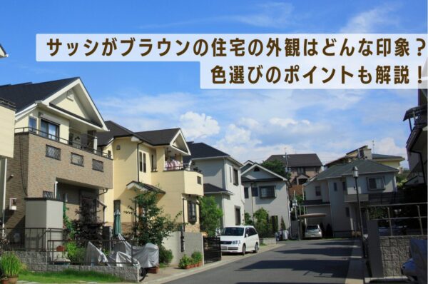 サッシがブラウン住宅の外観はどんな印象?色選びのポイントも解決!